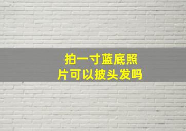 拍一寸蓝底照片可以披头发吗