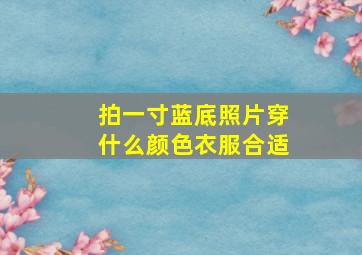 拍一寸蓝底照片穿什么颜色衣服合适