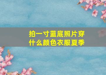 拍一寸蓝底照片穿什么颜色衣服夏季