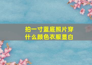 拍一寸蓝底照片穿什么颜色衣服显白