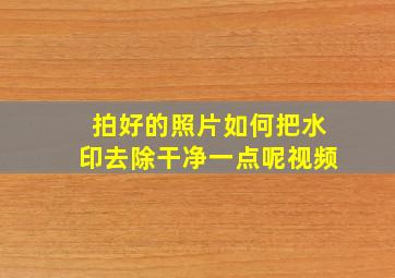 拍好的照片如何把水印去除干净一点呢视频