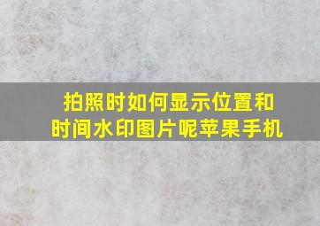 拍照时如何显示位置和时间水印图片呢苹果手机