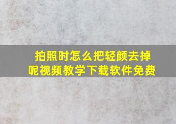 拍照时怎么把轻颜去掉呢视频教学下载软件免费