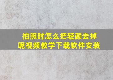 拍照时怎么把轻颜去掉呢视频教学下载软件安装