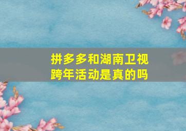 拼多多和湖南卫视跨年活动是真的吗