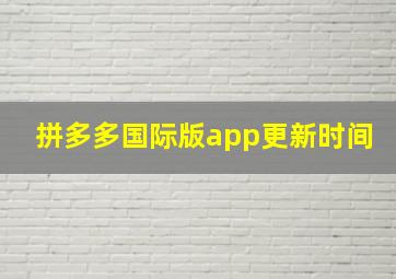 拼多多国际版app更新时间