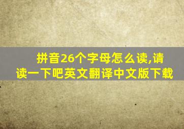 拼音26个字母怎么读,请读一下吧英文翻译中文版下载