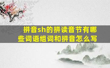 拼音sh的拼读音节有哪些词语组词和拼音怎么写