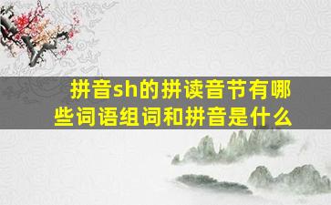 拼音sh的拼读音节有哪些词语组词和拼音是什么