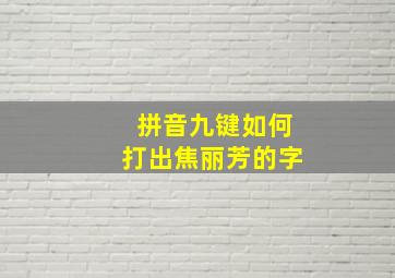 拼音九键如何打出焦丽芳的字