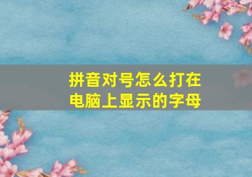 拼音对号怎么打在电脑上显示的字母