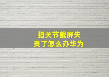 指关节截屏失灵了怎么办华为