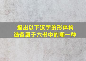 指出以下汉字的形体构造各属于六书中的哪一种