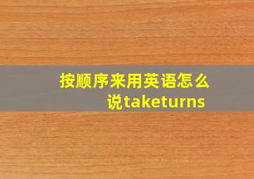 按顺序来用英语怎么说taketurns