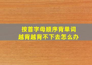 按首字母顺序背单词越背越背不下去怎么办