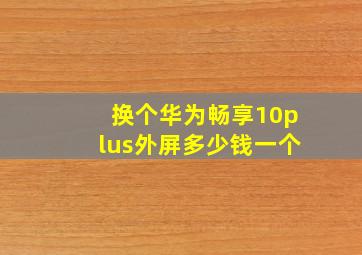 换个华为畅享10plus外屏多少钱一个