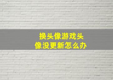 换头像游戏头像没更新怎么办