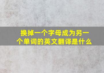 换掉一个字母成为另一个单词的英文翻译是什么