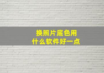 换照片底色用什么软件好一点