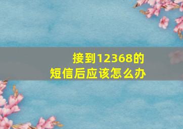 接到12368的短信后应该怎么办