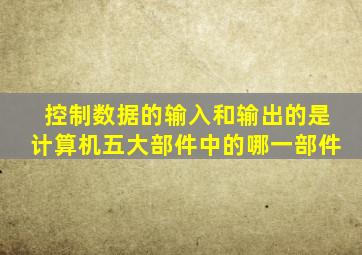 控制数据的输入和输出的是计算机五大部件中的哪一部件