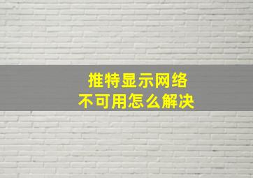 推特显示网络不可用怎么解决