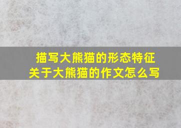 描写大熊猫的形态特征关于大熊猫的作文怎么写