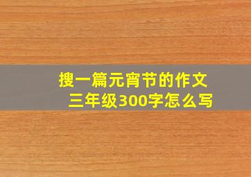 搜一篇元宵节的作文三年级300字怎么写