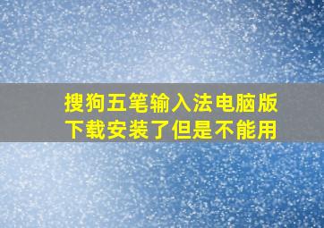 搜狗五笔输入法电脑版下载安装了但是不能用