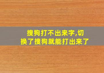 搜狗打不出来字,切换了搜狗就能打出来了