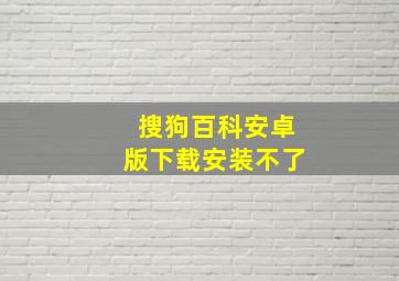 搜狗百科安卓版下载安装不了