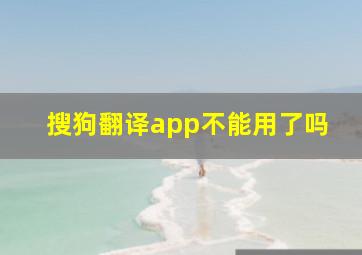 搜狗翻译app不能用了吗