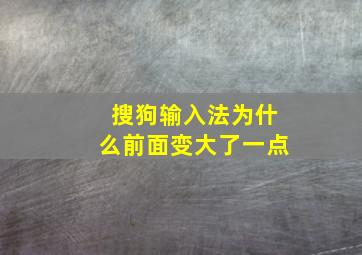 搜狗输入法为什么前面变大了一点