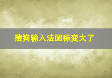 搜狗输入法图标变大了