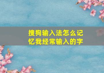 搜狗输入法怎么记忆我经常输入的字