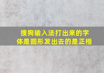 搜狗输入法打出来的字体是圆形发出去的是正楷