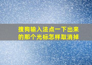 搜狗输入法点一下出来的那个光标怎样取消掉