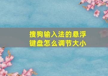 搜狗输入法的悬浮键盘怎么调节大小