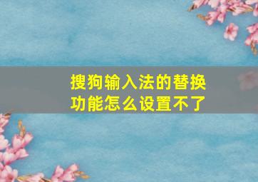 搜狗输入法的替换功能怎么设置不了