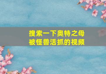 搜索一下奥特之母被怪兽活抓的视频