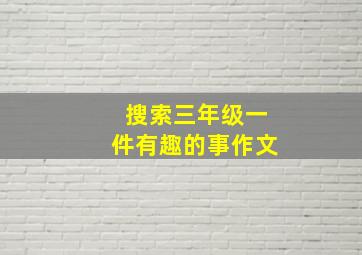 搜索三年级一件有趣的事作文