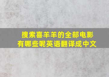 搜索喜羊羊的全部电影有哪些呢英语翻译成中文