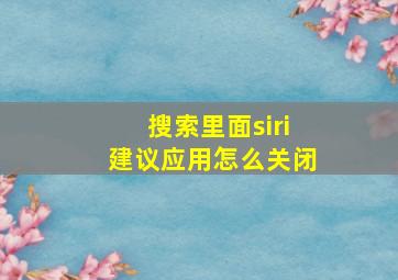 搜索里面siri建议应用怎么关闭