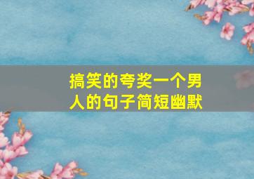 搞笑的夸奖一个男人的句子简短幽默