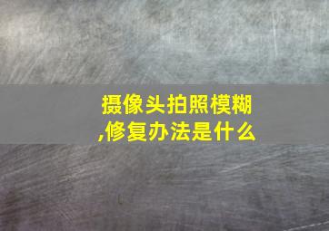 摄像头拍照模糊,修复办法是什么