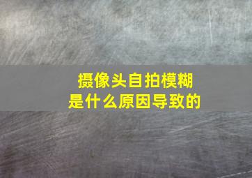 摄像头自拍模糊是什么原因导致的