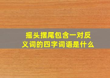 摇头摆尾包含一对反义词的四字词语是什么