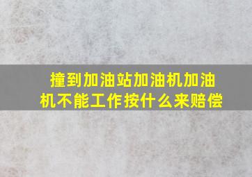 撞到加油站加油机加油机不能工作按什么来赔偿