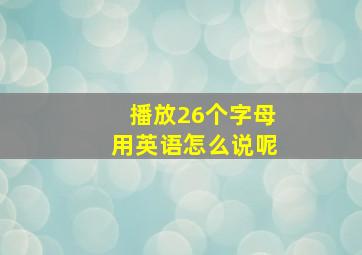 播放26个字母用英语怎么说呢