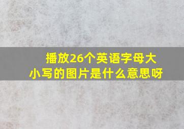 播放26个英语字母大小写的图片是什么意思呀